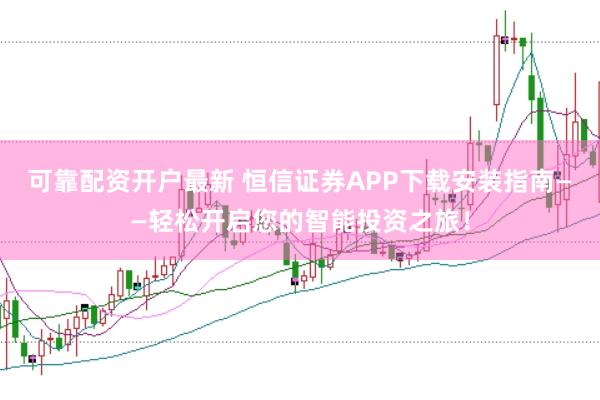 可靠配资开户最新 恒信证券APP下载安装指南——轻松开启您的智能投资之旅！
