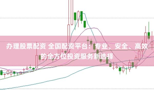 办理股票配资 全国配资平台：专业、安全、高效的全方位投资服务新选择