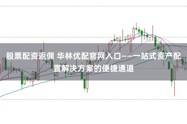 股票配资返佣 华林优配官网入口——一站式资产配置解决方案的便捷通道