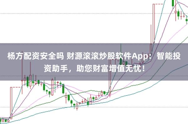 杨方配资安全吗 财源滚滚炒股软件App：智能投资助手，助您财富增值无忧！