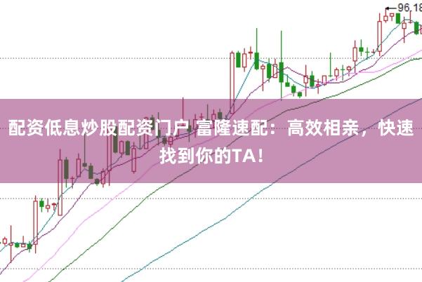 配资低息炒股配资门户 富隆速配：高效相亲，快速找到你的TA！