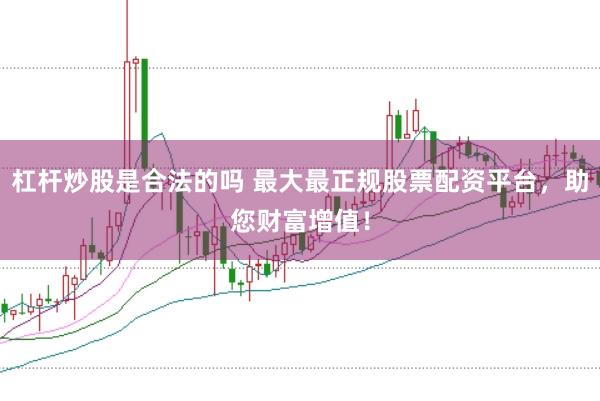 杠杆炒股是合法的吗 最大最正规股票配资平台，助您财富增值！