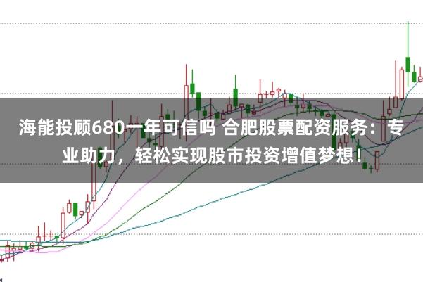 海能投顾680一年可信吗 合肥股票配资服务：专业助力，轻松实现股市投资增值梦想！