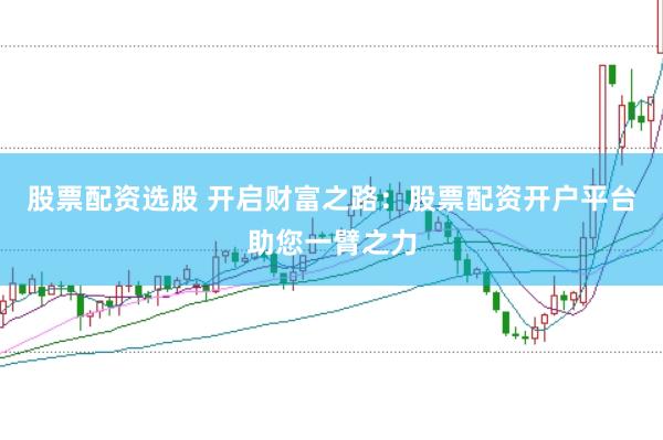 股票配资选股 开启财富之路：股票配资开户平台助您一臂之力
