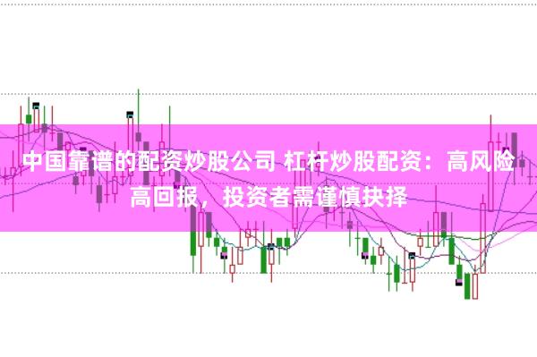 中国靠谱的配资炒股公司 杠杆炒股配资：高风险高回报，投资者需谨慎抉择