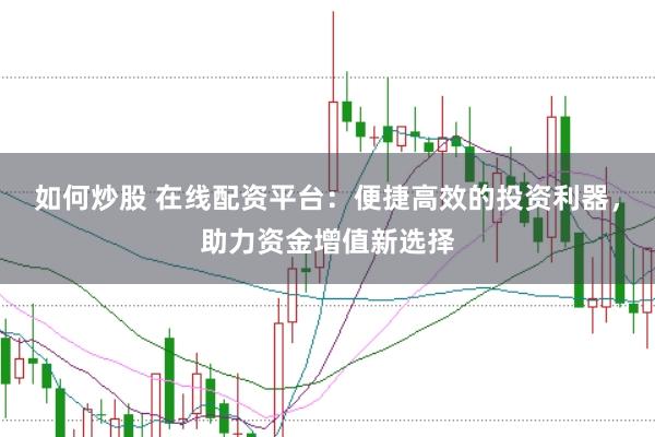 如何炒股 在线配资平台：便捷高效的投资利器，助力资金增值新选择