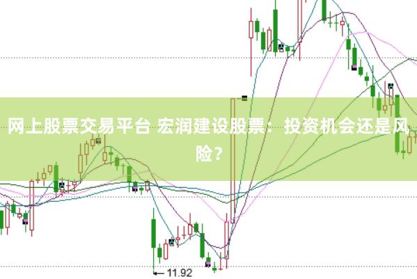 网上股票交易平台 宏润建设股票：投资机会还是风险？