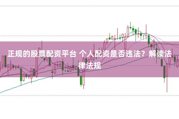 正规的股票配资平台 个人配资是否违法？解读法律法规