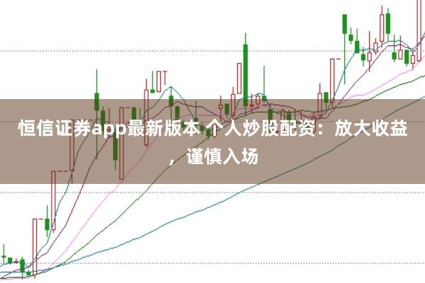 恒信证券app最新版本 个人炒股配资：放大收益，谨慎入场