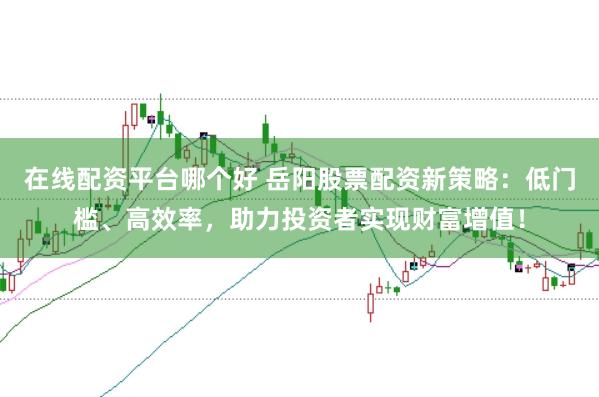 在线配资平台哪个好 岳阳股票配资新策略：低门槛、高效率，助力投资者实现财富增值！
