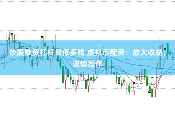炒股融资杠杆最低多钱 虚拟币配资:放大收益,谨慎操作