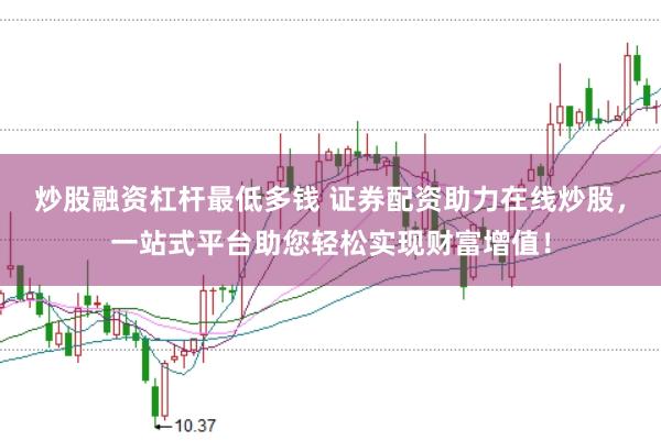 炒股融资杠杆最低多钱 证券配资助力在线炒股,一站式平台助您轻松实现财富增值!