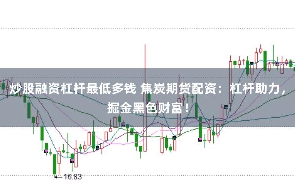 炒股融资杠杆最低多钱 焦炭期货配资：杠杆助力，掘金黑色财富！