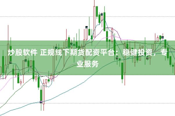 炒股软件 正规线下期货配资平台：稳健投资，专业服务