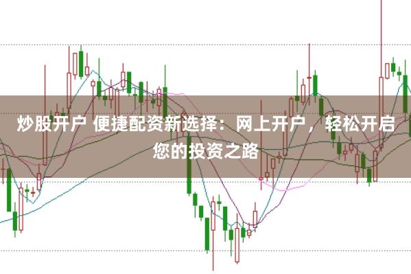 炒股开户 便捷配资新选择：网上开户，轻松开启您的投资之路