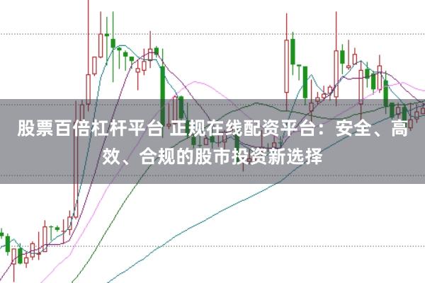 股票百倍杠杆平台 正规在线配资平台：安全、高效、合规的股市投资新选择