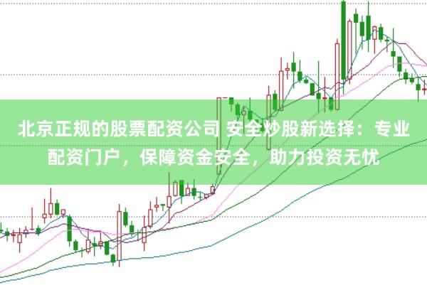 北京正规的股票配资公司 安全炒股新选择：专业配资门户，保障资金安全，助力投资无忧