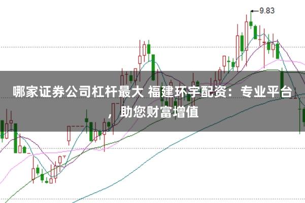 哪家证券公司杠杆最大 福建环宇配资：专业平台，助您财富增值