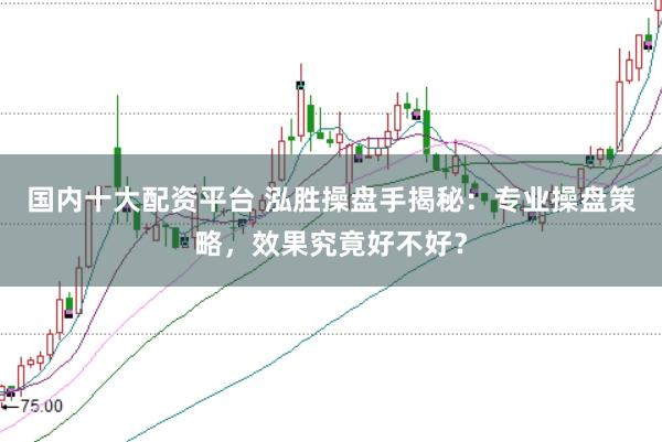 国内十大配资平台 泓胜操盘手揭秘：专业操盘策略，效果究竟好不好？