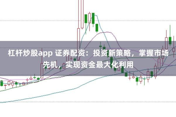 杠杆炒股app 证券配资：投资新策略，掌握市场先机，实现资金最大化利用