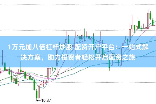 1万元加八倍杠杆炒股 配资开户平台：一站式解决方案，助力投资者轻松开启配资之旅