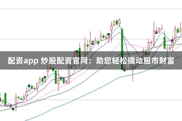 配资app 炒股配资官网：助您轻松撬动股市财富