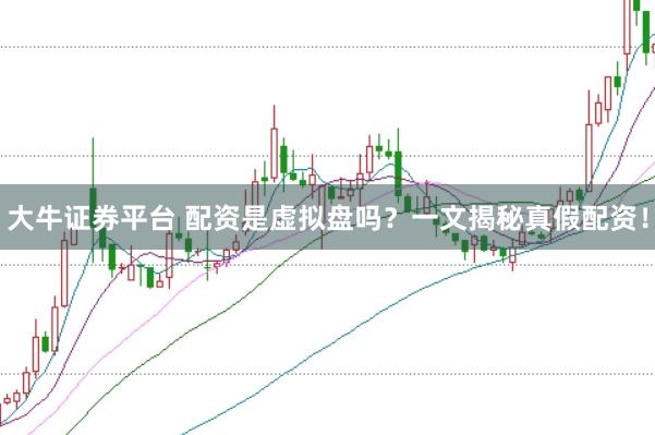 大牛证券平台 配资是虚拟盘吗？一文揭秘真假配资！