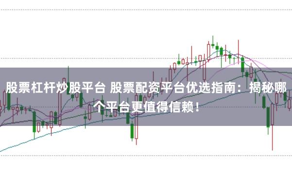 股票杠杆炒股平台 股票配资平台优选指南：揭秘哪个平台更值得信赖！