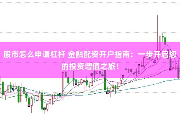 股市怎么申请杠杆 金融配资开户指南:一步开启您的投资增值之旅!