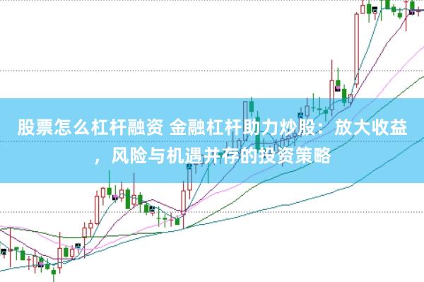 股票怎么杠杆融资 金融杠杆助力炒股：放大收益，风险与机遇并存的投资策略
