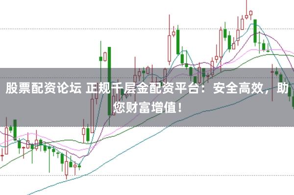 股票配资论坛 正规千层金配资平台:安全高效,助您财富增值!