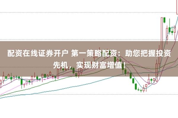 配资在线证券开户 第一策略配资：助您把握投资先机，实现财富增值！