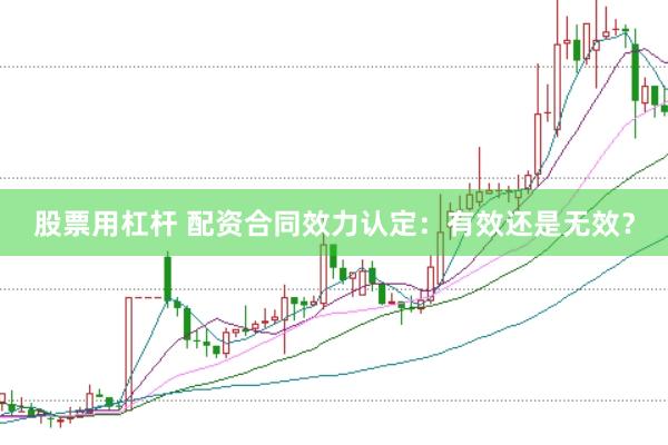 股票用杠杆 配资合同效力认定：有效还是无效？