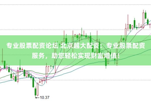 专业股票配资论坛 北京越大配资：专业股票配资服务，助您轻松实现财富增值！