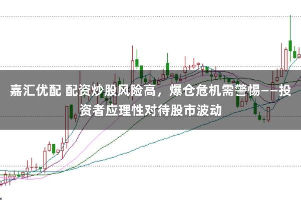 嘉汇优配 配资炒股风险高，爆仓危机需警惕——投资者应理性对待股市波动