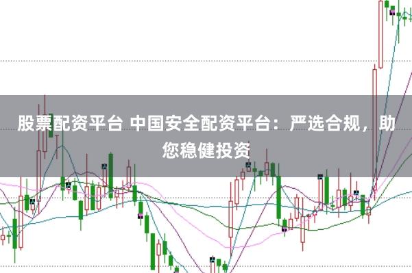 股票配资平台 中国安全配资平台：严选合规，助您稳健投资