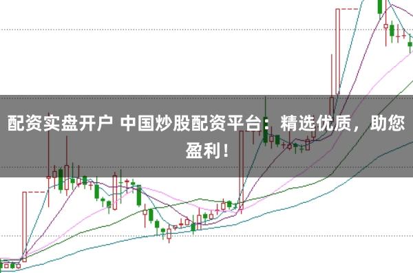 配资实盘开户 中国炒股配资平台：精选优质，助您盈利！