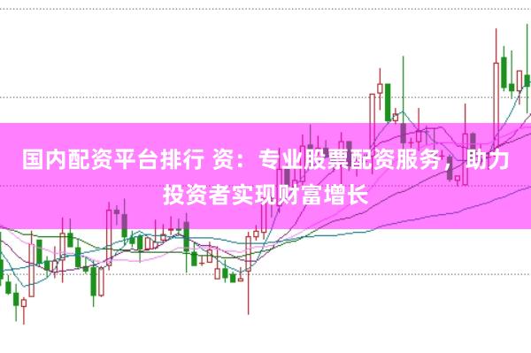 国内配资平台排行 资：专业股票配资服务，助力投资者实现财富增长