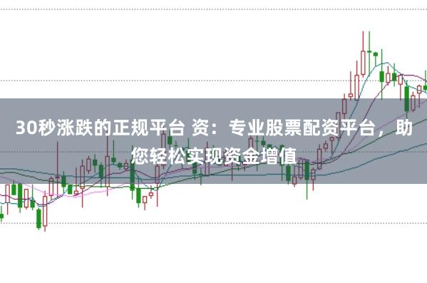 30秒涨跌的正规平台 资：专业股票配资平台，助您轻松实现资金增值