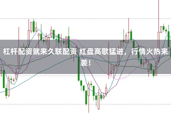 杠杆配资就来久联配资 红盘高歌猛进，行情火热来袭！