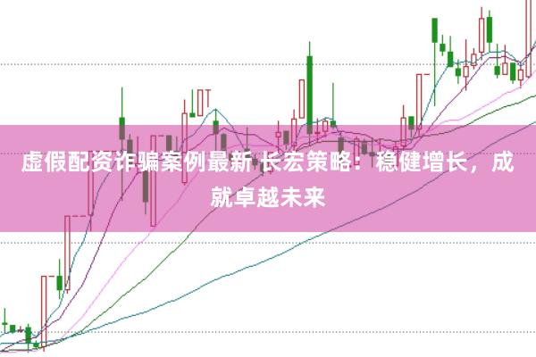 虚假配资诈骗案例最新 长宏策略：稳健增长，成就卓越未来
