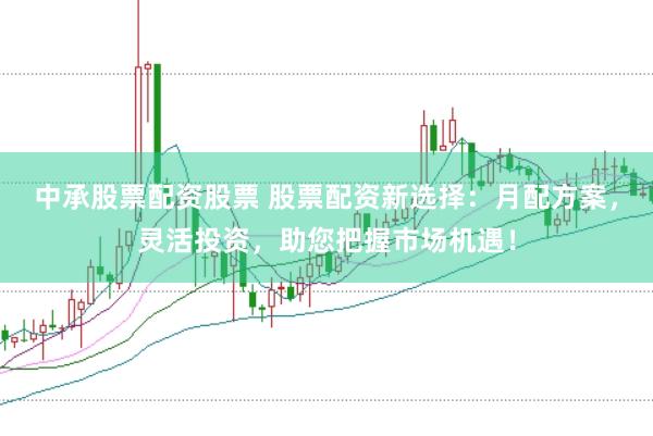 中承股票配资股票 股票配资新选择：月配方案，灵活投资，助您把握市场机遇！