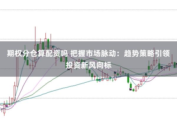 期权分仓算配资吗 把握市场脉动：趋势策略引领投资新风向标