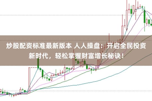 炒股配资标准最新版本 人人操盘：开启全民投资新时代，轻松掌握财富增长秘诀！