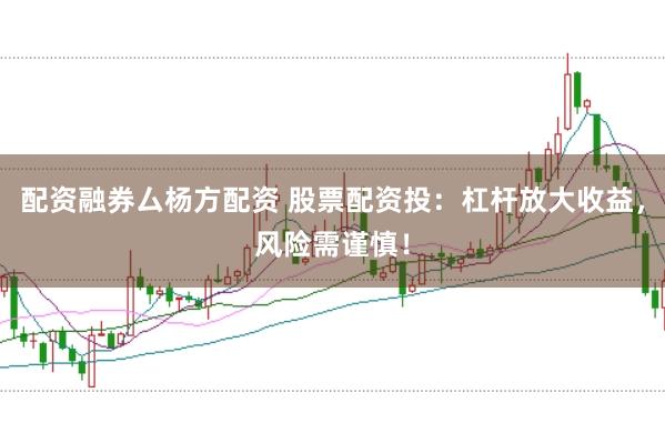 配资融券厶杨方配资 股票配资投：杠杆放大收益，风险需谨慎！