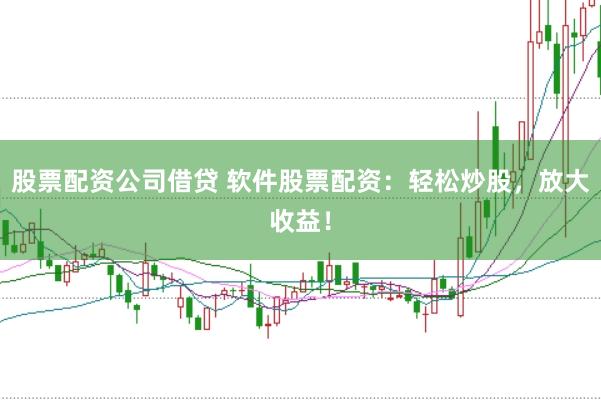 股票配资公司借贷 软件股票配资：轻松炒股，放大收益！