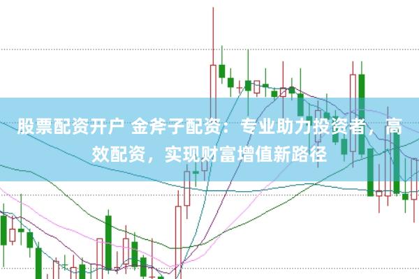 股票配资开户 金斧子配资：专业助力投资者，高效配资，实现财富增值新路径