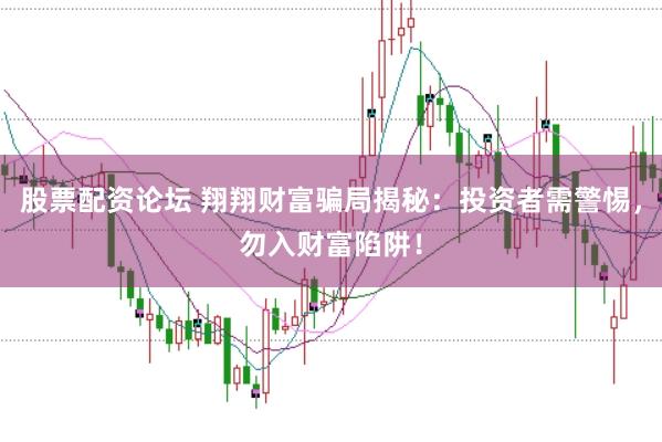 股票配资论坛 翔翔财富骗局揭秘：投资者需警惕，勿入财富陷阱！