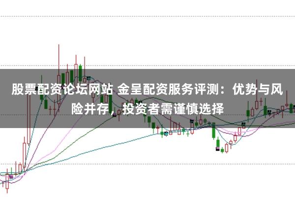 股票配资论坛网站 金呈配资服务评测：优势与风险并存，投资者需谨慎选择