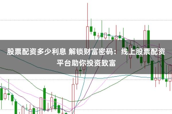 股票配资多少利息 解锁财富密码：线上股票配资平台助你投资致富